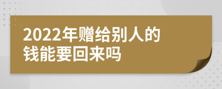 2022年赠给别人的钱能要回来吗