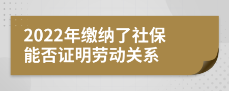 2022年缴纳了社保能否证明劳动关系