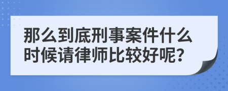 那么到底刑事案件什么时候请律师比较好呢？