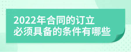 2022年合同的订立必须具备的条件有哪些