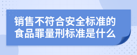 销售不符合安全标准的食品罪量刑标准是什么