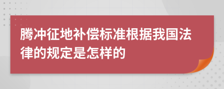 腾冲征地补偿标准根据我国法律的规定是怎样的