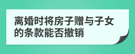 离婚时将房子赠与子女的条款能否撤销