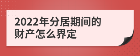 2022年分居期间的财产怎么界定