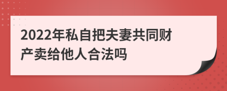 2022年私自把夫妻共同财产卖给他人合法吗