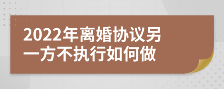 2022年离婚协议另一方不执行如何做