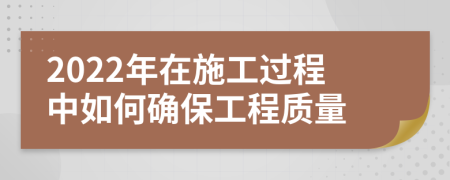 2022年在施工过程中如何确保工程质量