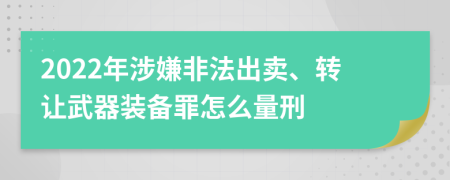 2022年涉嫌非法出卖、转让武器装备罪怎么量刑