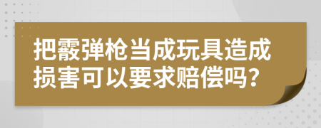 把霰弹枪当成玩具造成损害可以要求赔偿吗？