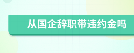 从国企辞职带违约金吗