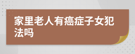 家里老人有癌症子女犯法吗