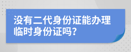 没有二代身份证能办理临时身份证吗？