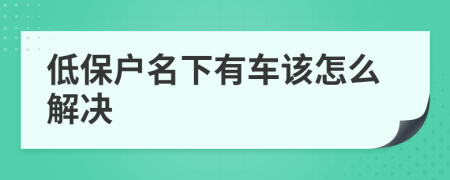 低保户名下有车该怎么解决