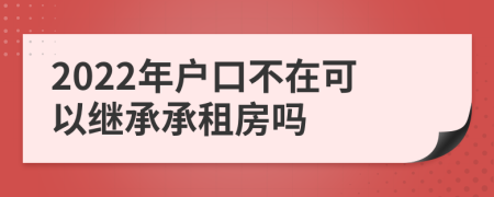 2022年户口不在可以继承承租房吗