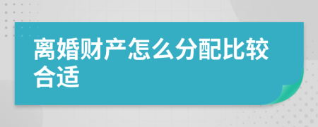 离婚财产怎么分配比较合适