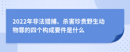 2022年非法猎捕、杀害珍贵野生动物罪的四个构成要件是什么