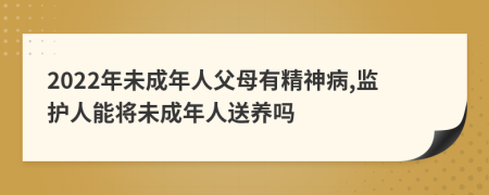 2022年未成年人父母有精神病,监护人能将未成年人送养吗