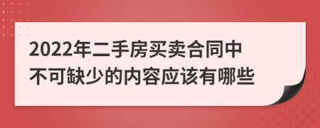 2022年二手房买卖合同中不可缺少的内容应该有哪些