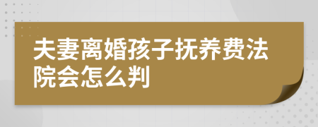 夫妻离婚孩子抚养费法院会怎么判