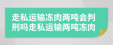 走私运输冻肉两吨会判刑吗走私运输两吨冻肉