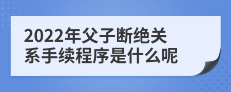 2022年父子断绝关系手续程序是什么呢