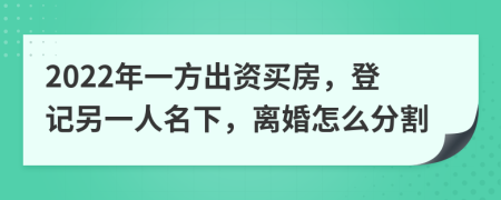 2022年一方出资买房，登记另一人名下，离婚怎么分割