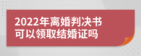 2022年离婚判决书可以领取结婚证吗