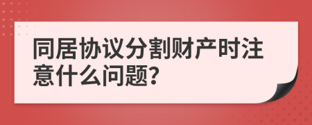 同居协议分割财产时注意什么问题？