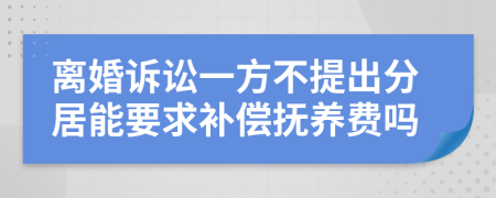 离婚诉讼一方不提出分居能要求补偿抚养费吗