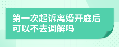 第一次起诉离婚开庭后可以不去调解吗