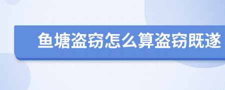 鱼塘盗窃怎么算盗窃既遂