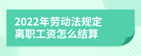 2022年劳动法规定离职工资怎么结算