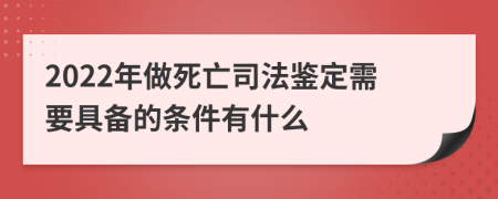 2022年做死亡司法鉴定需要具备的条件有什么