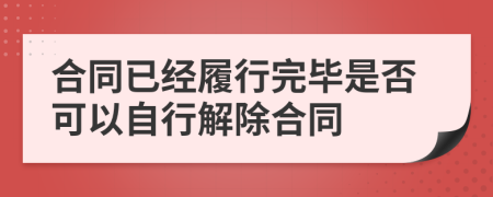 合同已经履行完毕是否可以自行解除合同