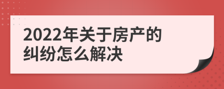 2022年关于房产的纠纷怎么解决