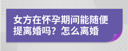 女方在怀孕期间能随便提离婚吗？怎么离婚