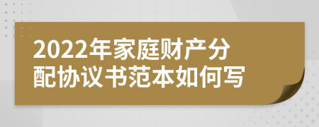 2022年家庭财产分配协议书范本如何写