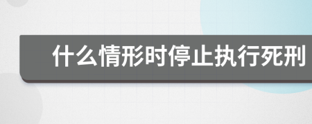 什么情形时停止执行死刑