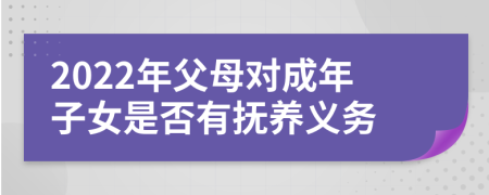 2022年父母对成年子女是否有抚养义务