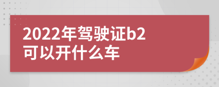 2022年驾驶证b2可以开什么车