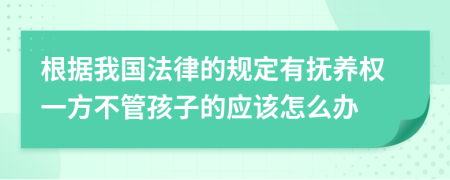 根据我国法律的规定有抚养权一方不管孩子的应该怎么办