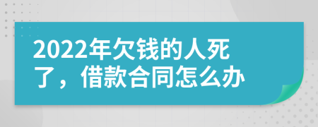 2022年欠钱的人死了，借款合同怎么办