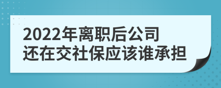 2022年离职后公司还在交社保应该谁承担