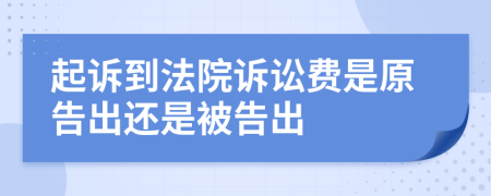 起诉到法院诉讼费是原告出还是被告出