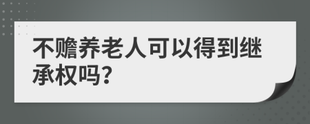 不赡养老人可以得到继承权吗？