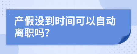 产假没到时间可以自动离职吗？