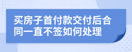 买房子首付款交付后合同一直不签如何处理