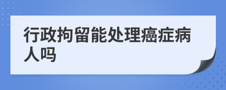 行政拘留能处理癌症病人吗