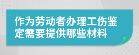 作为劳动者办理工伤鉴定需要提供哪些材料