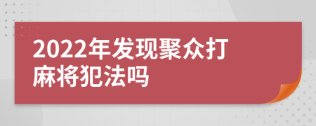 2022年发现聚众打麻将犯法吗